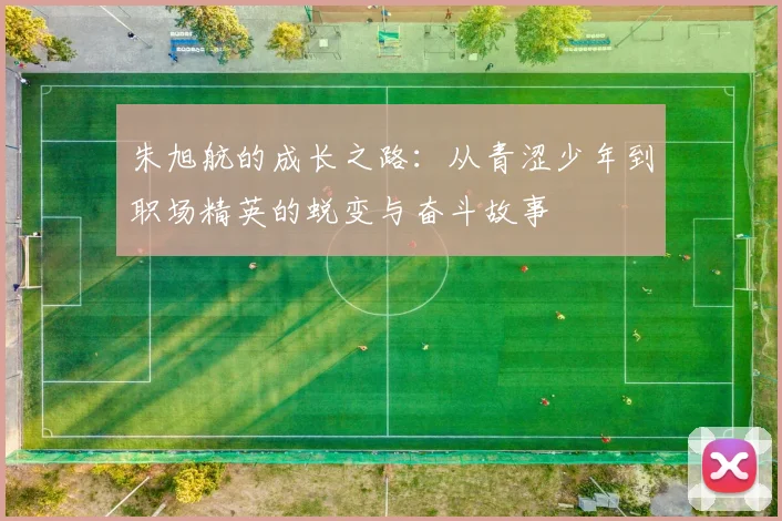 朱旭航的成长之路：从青涩少年到职场精英的蜕变与奋斗故事