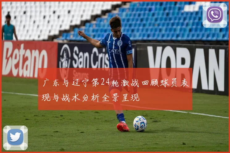 广东与辽宁第24轮激战回顾球员表现与战术分析全景呈现