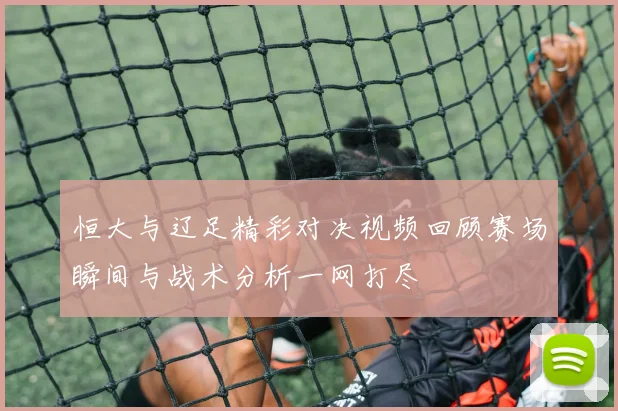 恒大与辽足精彩对决视频回顾赛场瞬间与战术分析一网打尽