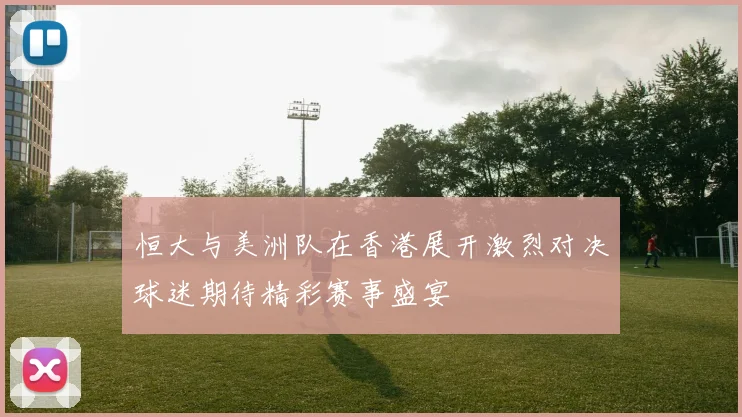恒大与美洲队在香港展开激烈对决球迷期待精彩赛事盛宴