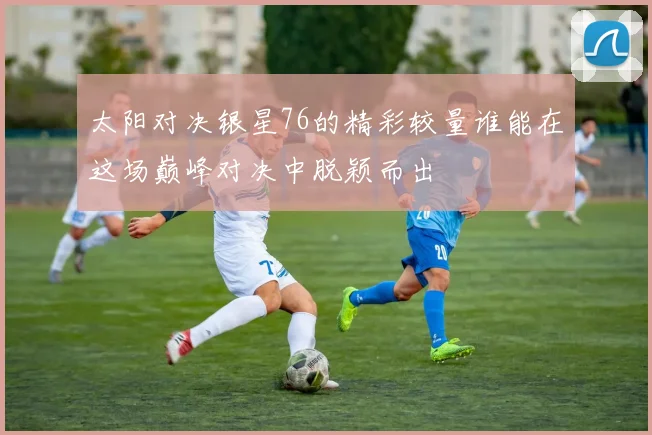 太阳对决银星76的精彩较量谁能在这场巅峰对决中脱颖而出