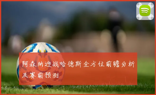 阿森纳迎战哈德斯全方位前瞻分析及赛前预测