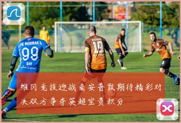 维冈竞技迎战南安普敦期待精彩对决双方争夺英超宝贵积分