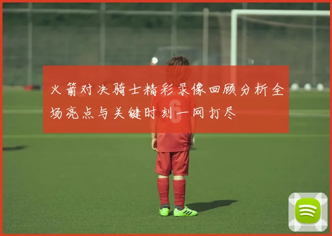 火箭对决骑士精彩录像回顾分析全场亮点与关键时刻一网打尽