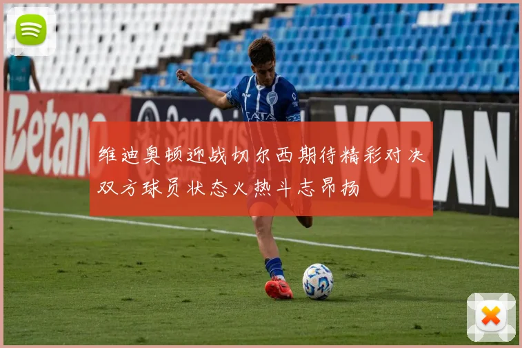 维迪奥顿迎战切尔西期待精彩对决双方球员状态火热斗志昂扬