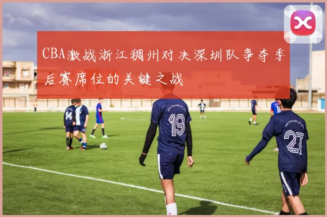 CBA激战浙江稠州对决深圳队争夺季后赛席位的关键之战
