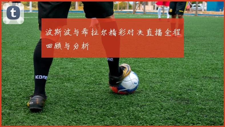 波斯波与希拉尔精彩对决直播全程回顾与分析