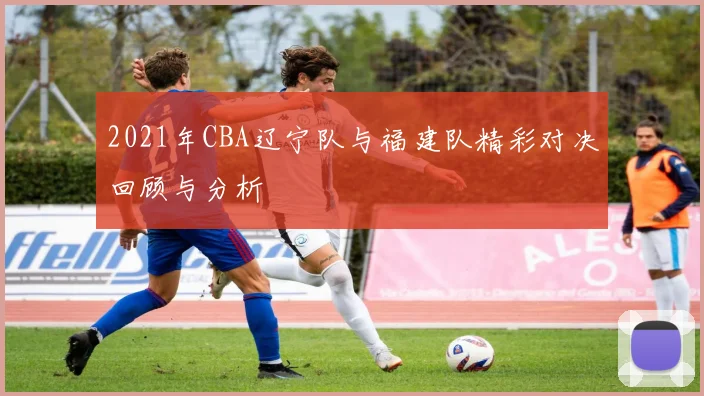 2021年CBA辽宁队与福建队精彩对决回顾与分析
