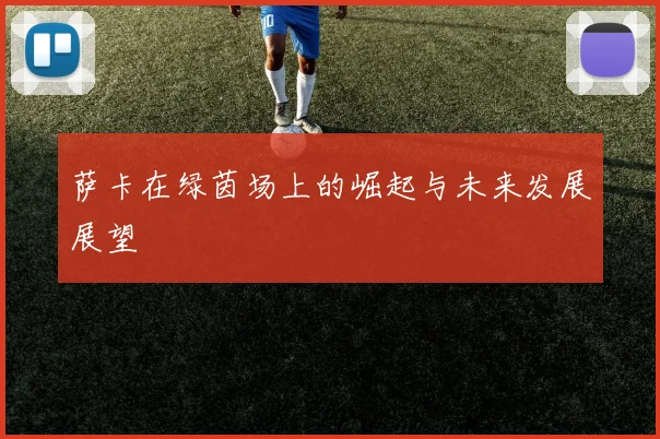 萨卡在绿茵场上的崛起与未来发展展望