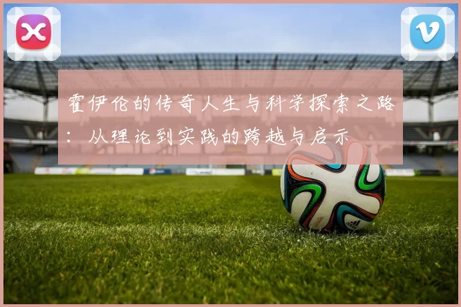霍伊伦的传奇人生与科学探索之路：从理论到实践的跨越与启示