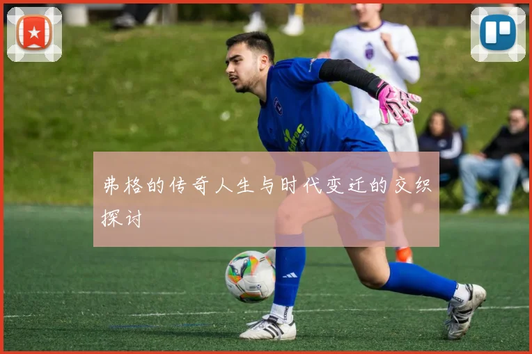 弗格的传奇人生与时代变迁的交织探讨