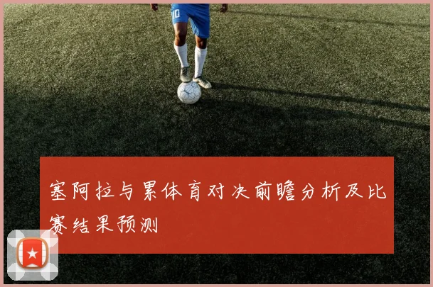 塞阿拉与累体育对决前瞻分析及比赛结果预测