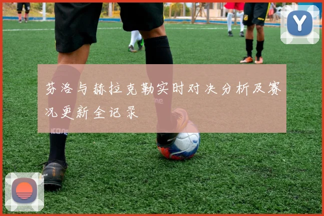 芬洛与赫拉克勒实时对决分析及赛况更新全记录