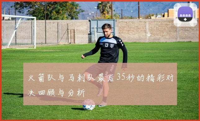 火箭队与马刺队最后35秒的精彩对决回顾与分析