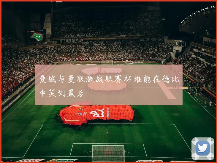 曼城与曼联激战联赛杯谁能在德比中笑到最后