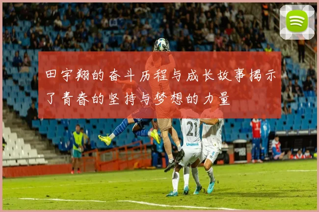 田宇翔的奋斗历程与成长故事揭示了青春的坚持与梦想的力量