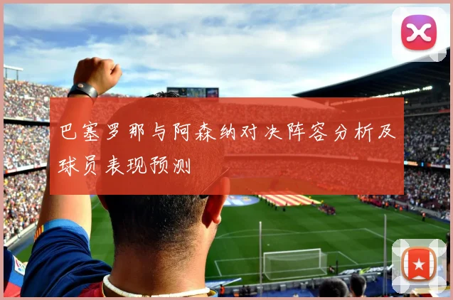 巴塞罗那与阿森纳对决阵容分析及球员表现预测