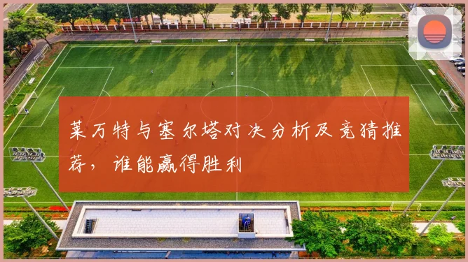 莱万特与塞尔塔对决分析及竞猜推荐，谁能赢得胜利