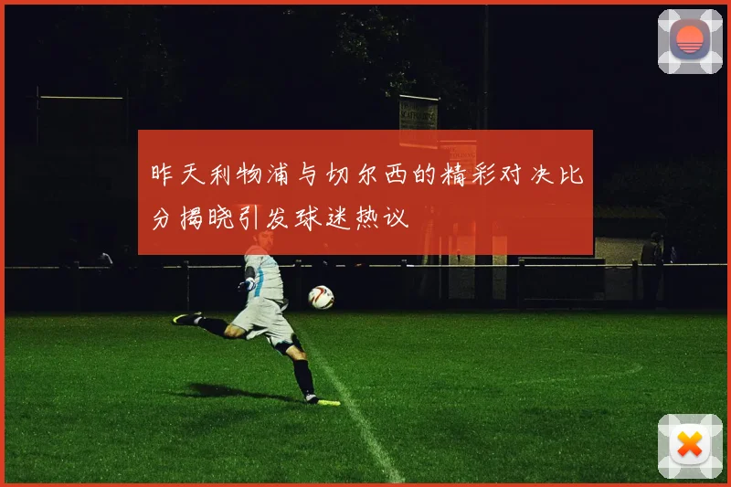 昨天利物浦与切尔西的精彩对决比分揭晓引发球迷热议