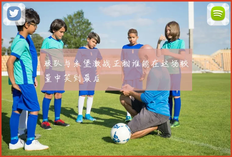 狼队与米堡激战正酣谁能在这场较量中笑到最后