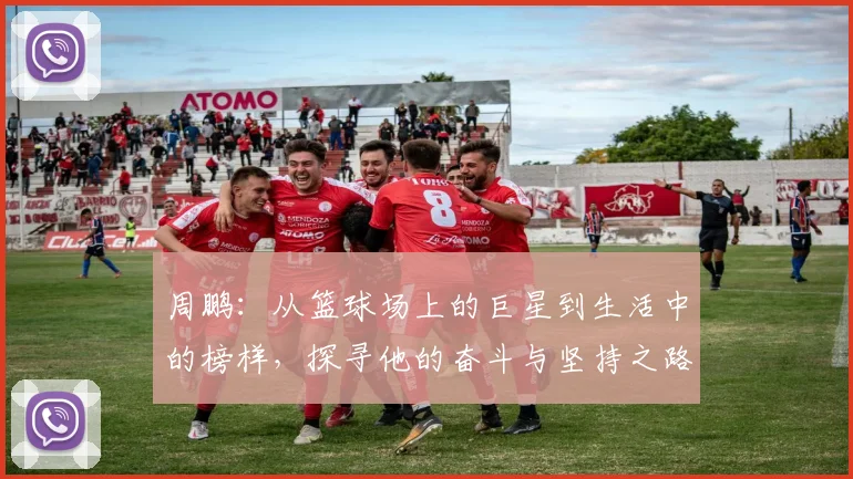 周鹏：从篮球场上的巨星到生活中的榜样，探寻他的奋斗与坚持之路