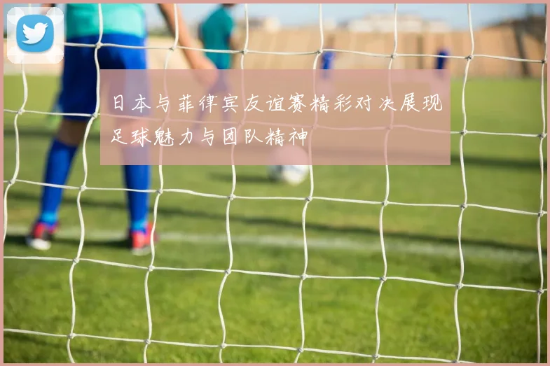 日本与菲律宾友谊赛精彩对决展现足球魅力与团队精神