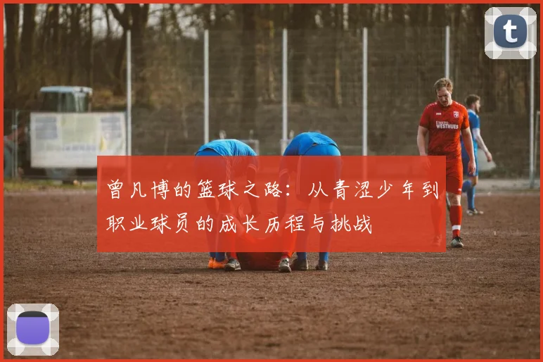 曾凡博的篮球之路：从青涩少年到职业球员的成长历程与挑战