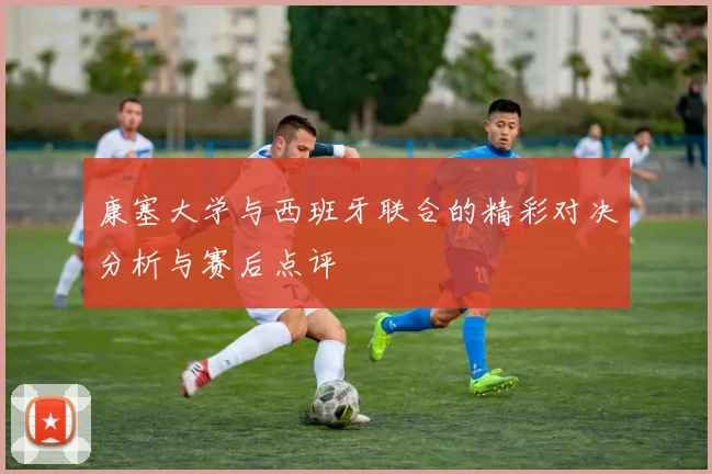 康塞大学与西班牙联合的精彩对决分析与赛后点评