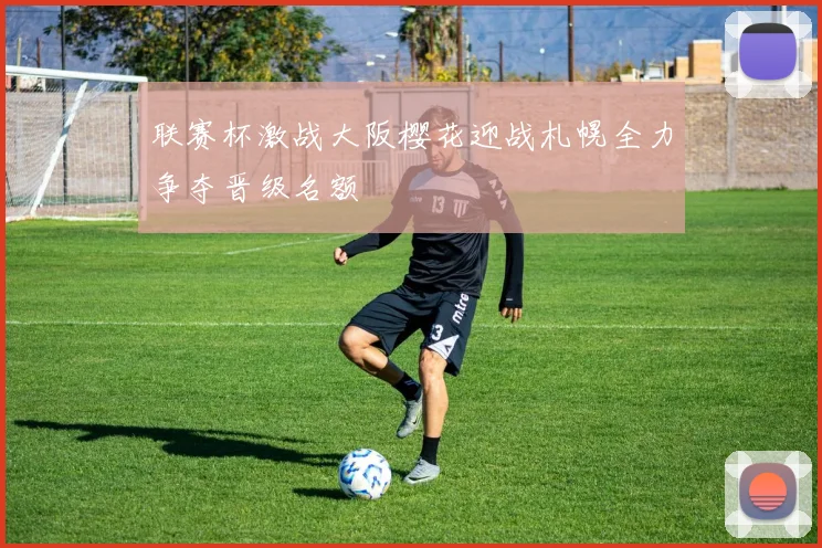 联赛杯激战大阪樱花迎战札幌全力争夺晋级名额