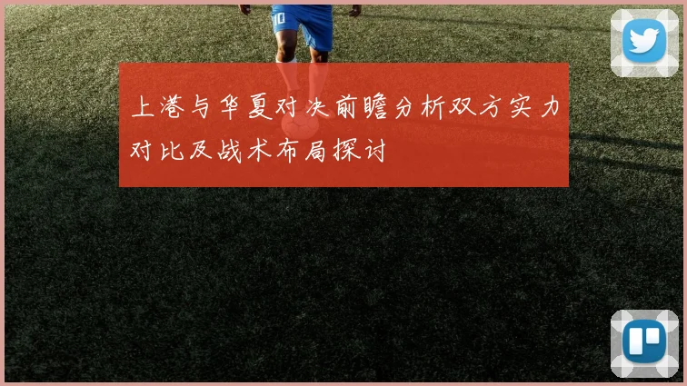 上港与华夏对决前瞻分析双方实力对比及战术布局探讨