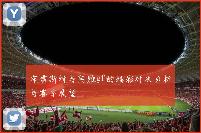 布雷斯特与阿雅gf的精彩对决分析与赛季展望