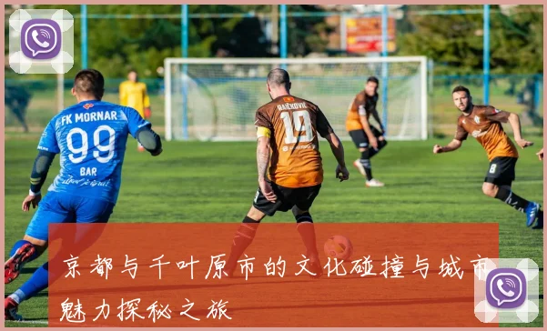 京都与千叶原市的文化碰撞与城市魅力探秘之旅
