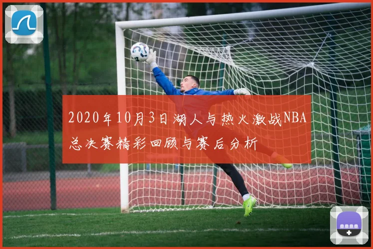 2020年10月3日湖人与热火激战NBA总决赛精彩回顾与赛后分析