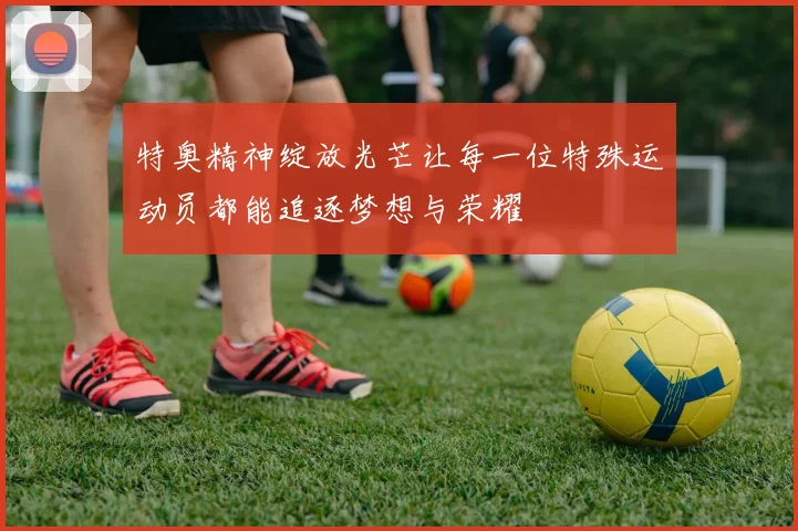 特奥精神绽放光芒让每一位特殊运动员都能追逐梦想与荣耀