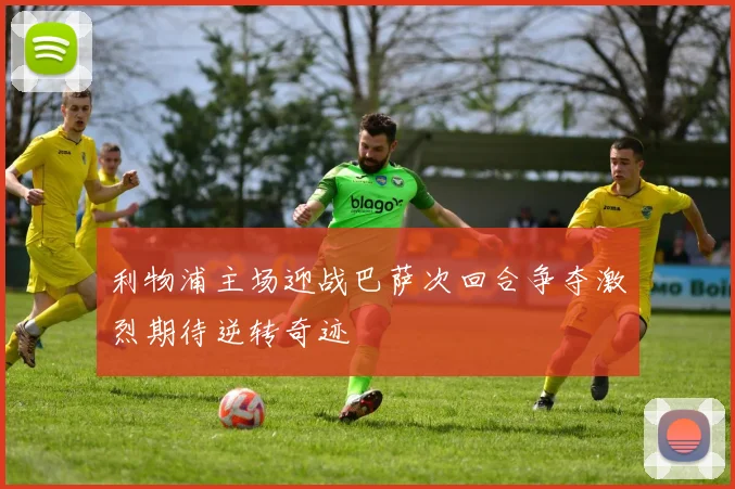 利物浦主场迎战巴萨次回合争夺激烈期待逆转奇迹