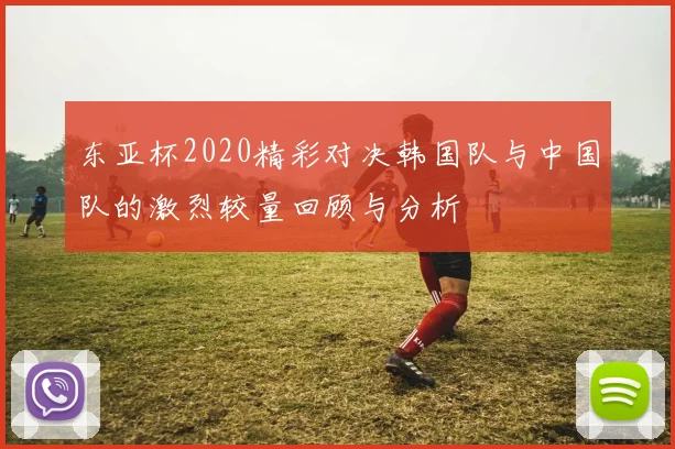 东亚杯2020精彩对决韩国队与中国队的激烈较量回顾与分析