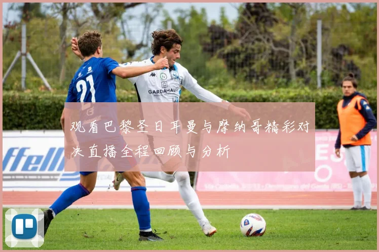 观看巴黎圣日耳曼与摩纳哥精彩对决直播全程回顾与分析