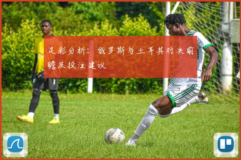 足彩分析：俄罗斯与土耳其对决前瞻及投注建议