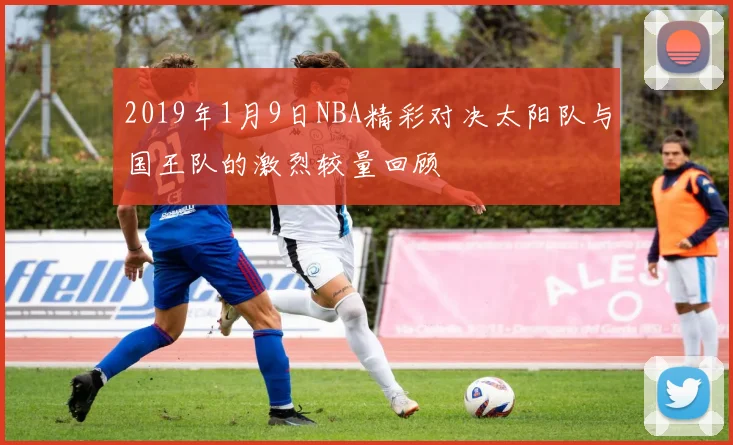 2019年1月9日NBA精彩对决太阳队与国王队的激烈较量回顾
