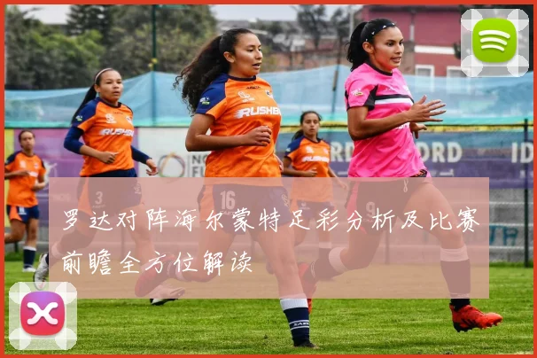 罗达对阵海尔蒙特足彩分析及比赛前瞻全方位解读