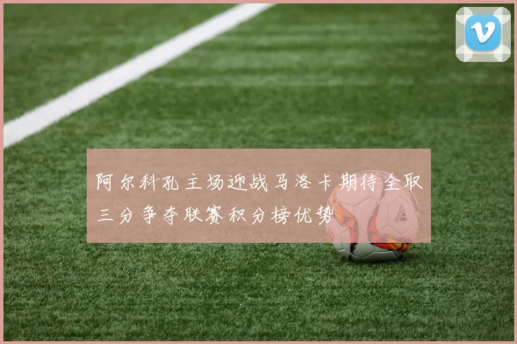 阿尔科孔主场迎战马洛卡期待全取三分争夺联赛积分榜优势
