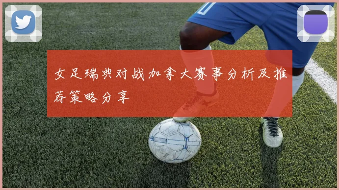 女足瑞典对战加拿大赛事分析及推荐策略分享