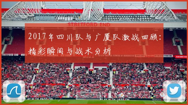 2017年四川队与广厦队激战回顾：精彩瞬间与战术分析
