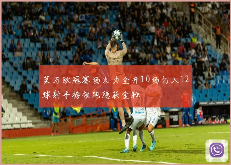 莱万欧冠赛场火力全开10场打入12球射手榜领跑稳获金靴