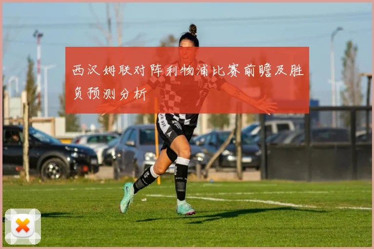 西汉姆联对阵利物浦比赛前瞻及胜负预测分析