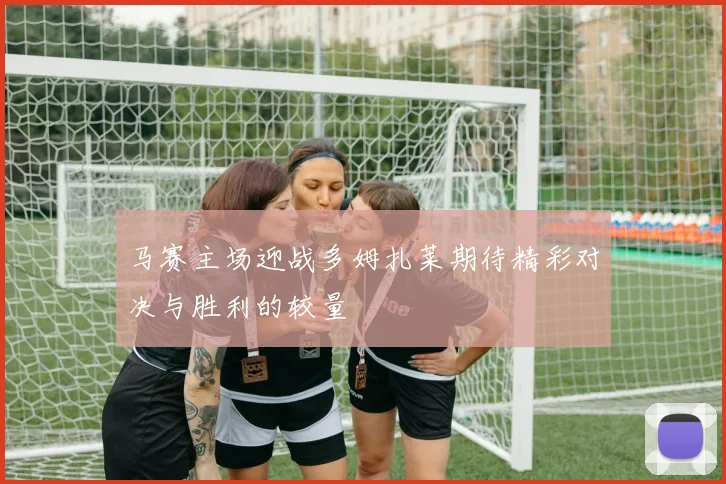 马赛主场迎战多姆扎莱期待精彩对决与胜利的较量