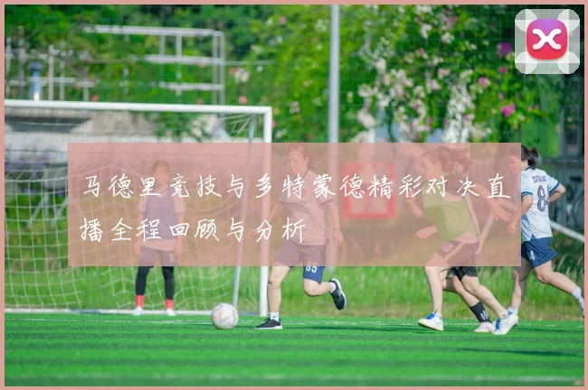 马德里竞技与多特蒙德精彩对决直播全程回顾与分析