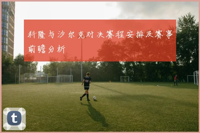 科隆与沙尔克对决赛程安排及赛事前瞻分析
