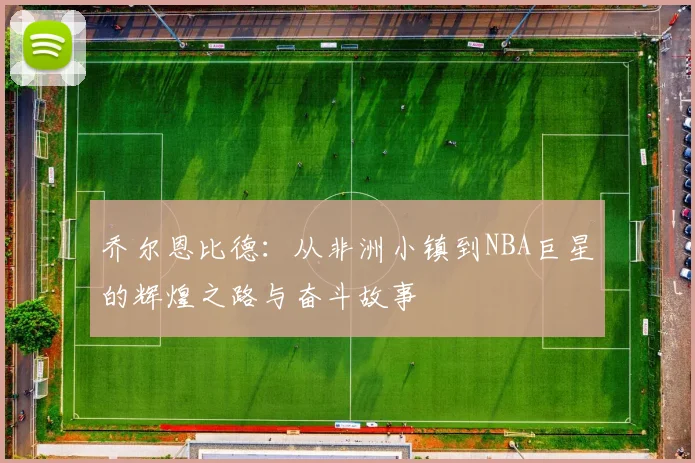 乔尔恩比德：从非洲小镇到NBA巨星的辉煌之路与奋斗故事