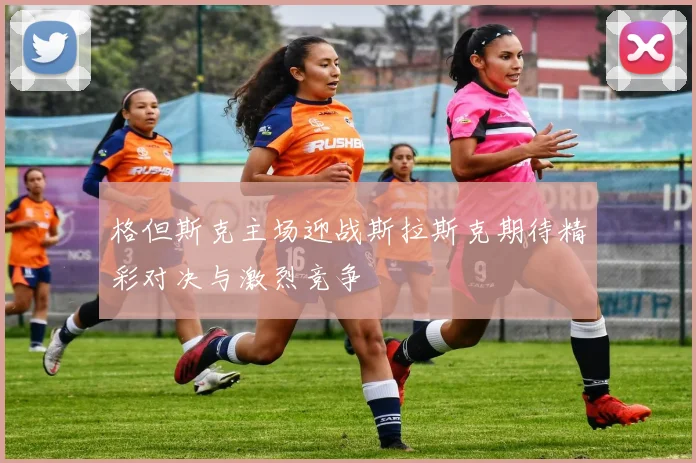 格但斯克主场迎战斯拉斯克期待精彩对决与激烈竞争